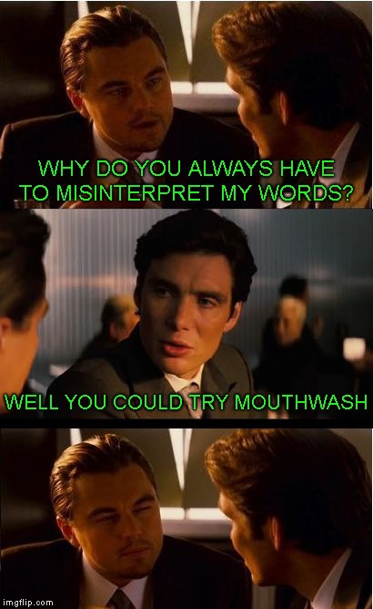 . | WHY DO YOU ALWAYS HAVE TO MISINTERPRET MY WORDS? WELL YOU COULD TRY MOUTHWASH | image tagged in memes,inception | made w/ Imgflip meme maker