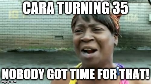 Ain't Nobody Got Time For That | CARA TURNING 35; NOBODY GOT TIME FOR THAT! | image tagged in memes,aint nobody got time for that | made w/ Imgflip meme maker