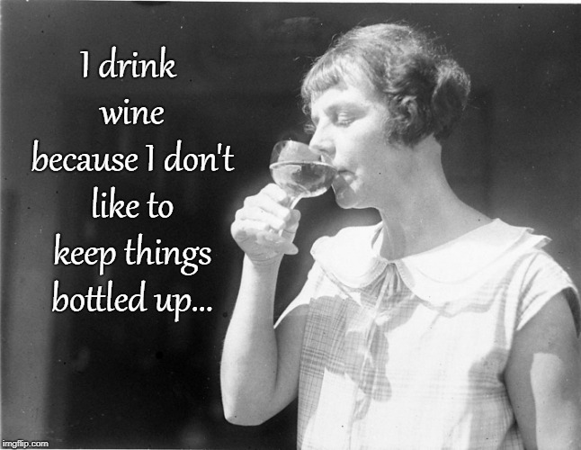 I drink wine because... | I drink wine because I don't like to keep things bottled up... | image tagged in things,bottled up,keep | made w/ Imgflip meme maker