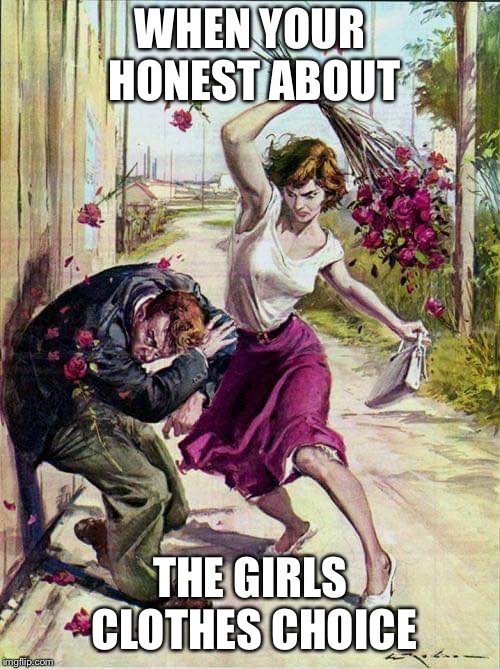 Beaten with Roses | WHEN YOUR HONEST ABOUT; THE GIRLS CLOTHES CHOICE | image tagged in beaten with roses | made w/ Imgflip meme maker