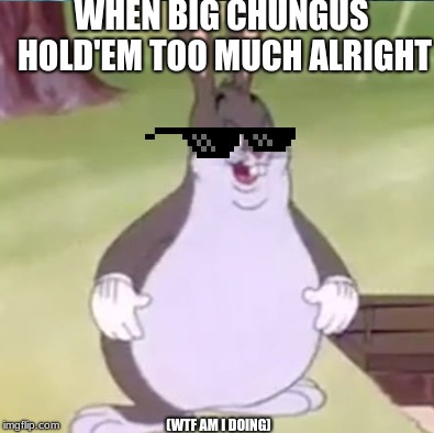 Big Chungus hold'em too much alright | WHEN BIG CHUNGUS HOLD'EM TOO MUCH ALRIGHT; (WTF AM I DOING) | image tagged in big chungus | made w/ Imgflip meme maker