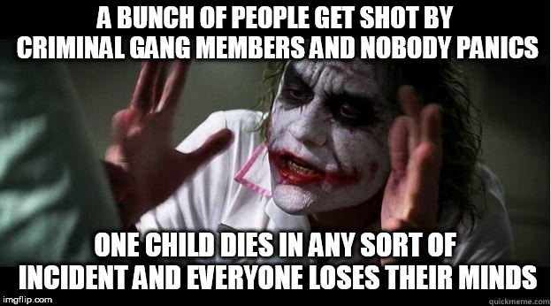 nobody bats an eye | A BUNCH OF PEOPLE GET SHOT BY CRIMINAL GANG MEMBERS AND NOBODY PANICS; ONE CHILD DIES IN ANY SORT OF INCIDENT AND EVERYONE LOSES THEIR MINDS | image tagged in nobody bats an eye,death,people,child,killing,everybody loses their minds | made w/ Imgflip meme maker