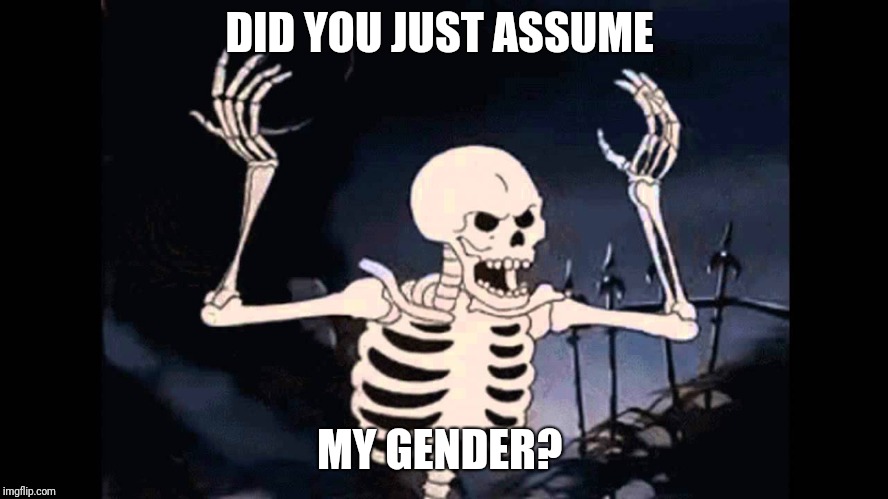 2000 years from now they'll dig you up and identify your gender based on your skeleton...  | DID YOU JUST ASSUME; MY GENDER? | image tagged in spooky skeleton,transgender,gender identity,gender confusion,did you just assume my gender | made w/ Imgflip meme maker