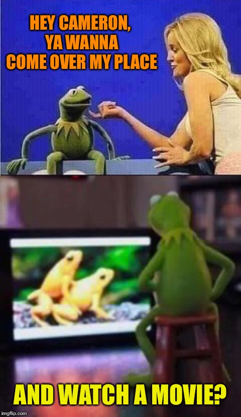 There’s Something About Kermit | HEY CAMERON, YA WANNA COME OVER MY PLACE; AND WATCH A MOVIE? | image tagged in kermit the frog,evil kermit,movies,funny memes | made w/ Imgflip meme maker