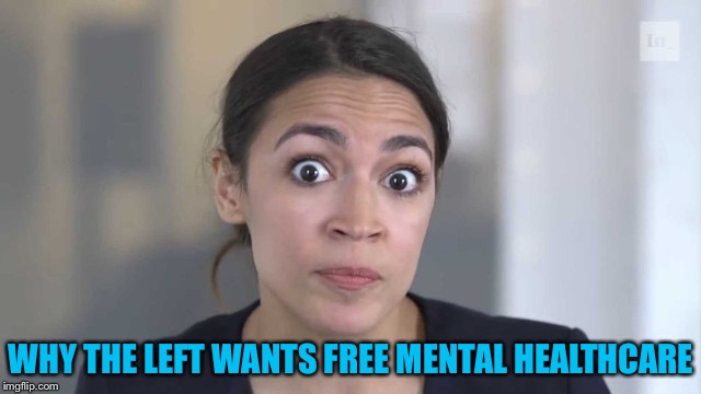 Crazy Alexandria Ocasio-Cortez | WHY THE LEFT WANTS FREE MENTAL HEALTHCARE | image tagged in crazy alexandria ocasio-cortez | made w/ Imgflip meme maker