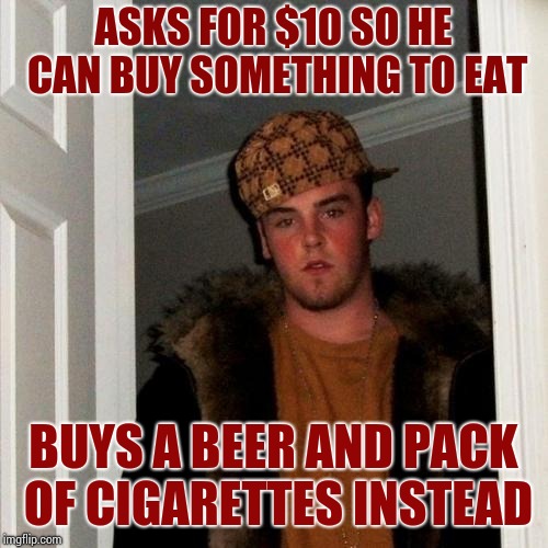Scumbag Steve Meme | ASKS FOR $10 SO HE CAN BUY SOMETHING TO EAT; BUYS A BEER AND PACK OF CIGARETTES INSTEAD | image tagged in memes,scumbag steve | made w/ Imgflip meme maker