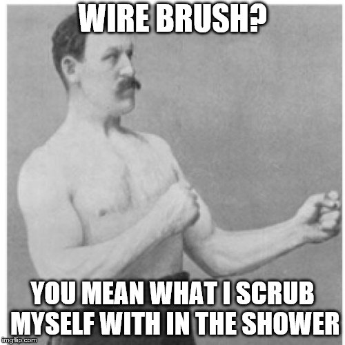 Sandpaper is for sissies! | WIRE BRUSH? YOU MEAN WHAT I SCRUB MYSELF WITH IN THE SHOWER | image tagged in memes,overly manly man | made w/ Imgflip meme maker