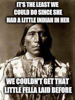 native american | IT'S THE LEAST WE COULD DO SINCE SHE HAD A LITTLE INDIAN IN HER WE COULDN'T GET THAT LITTLE FELLA LAID BEFORE | image tagged in native american | made w/ Imgflip meme maker