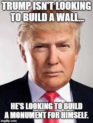 Malignant Narcissism | TRUMP ISN'T LOOKING TO BUILD A WALL... HE'S LOOKING TO BUILD A MONUMENT FOR HIMSELF. | image tagged in donald trump,trump wall,statues,malignant narcissist | made w/ Imgflip meme maker