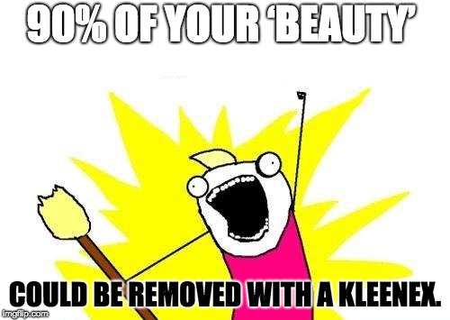 X All The Y | 90% OF YOUR ‘BEAUTY’; COULD BE REMOVED WITH A KLEENEX. | image tagged in memes,x all the y | made w/ Imgflip meme maker