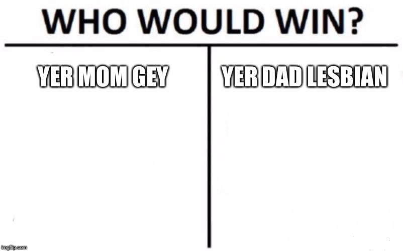 Who Would Win? | YER MOM GEY; YER DAD LESBIAN | image tagged in memes,who would win | made w/ Imgflip meme maker