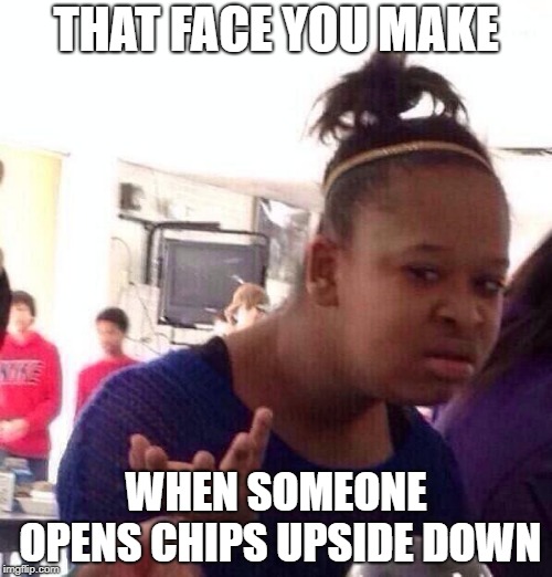 Black Girl Wat | THAT FACE YOU MAKE; WHEN SOMEONE OPENS CHIPS UPSIDE DOWN | image tagged in memes,black girl wat | made w/ Imgflip meme maker