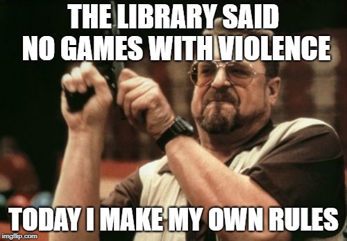 Am I The Only One Around Here Meme | THE LIBRARY SAID NO GAMES WITH VIOLENCE; TODAY I MAKE MY OWN RULES | image tagged in memes,am i the only one around here | made w/ Imgflip meme maker