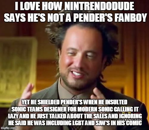 Ancient Aliens Meme | I LOVE HOW NINTRENDODUDE SAYS HE'S NOT A PENDER'S FANBOY; YET HE SHIELDED PENDER'S WHEN HE INSULTED SONIC TEAMS DESIGNER FOR MODERN SONIC CALLING IT LAZY AND HE JUST TALKED ABOUT THE SALES AND IGNORING HE SAID HE WAS INCLUDING LGBT AND SJW'S IN HIS COMIC | image tagged in memes,ancient aliens | made w/ Imgflip meme maker