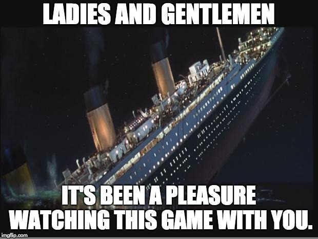 Titanic Sinking | LADIES AND GENTLEMEN; IT'S BEEN A PLEASURE WATCHING THIS GAME WITH YOU. | image tagged in titanic sinking | made w/ Imgflip meme maker