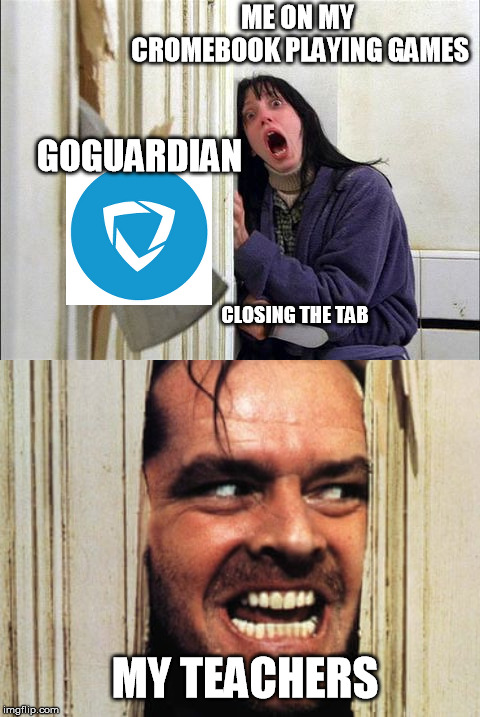 when my teachers see what im doing on my computer | ME ON MY CROMEBOOK PLAYING GAMES; GOGUARDIAN; CLOSING THE TAB; MY TEACHERS | image tagged in heres johnny | made w/ Imgflip meme maker