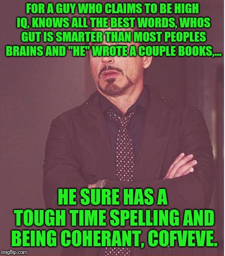 Face You Make Robert Downey Jr Meme | FOR A GUY WHO CLAIMS TO BE HIGH IQ, KNOWS ALL THE BEST WORDS, WHOS GUT IS SMARTER THAN MOST PEOPLES BRAINS AND "HE" WROTE A COUPLE BOOKS,... | image tagged in memes,face you make robert downey jr | made w/ Imgflip meme maker