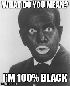 Blackface | WHAT DO YOU MEAN? I'M 100% BLACK | image tagged in blackface | made w/ Imgflip meme maker