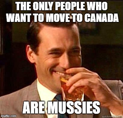 Laughing Don Draper | THE ONLY PEOPLE WHO WANT TO MOVE TO CANADA ARE MUSSIES | image tagged in laughing don draper | made w/ Imgflip meme maker