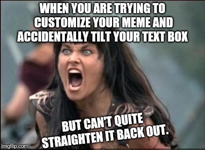I Do All Mine On My Phone. Maybe It's Easier On A PC. | WHEN YOU ARE TRYING TO CUSTOMIZE YOUR MEME AND ACCIDENTALLY TILT YOUR TEXT BOX; BUT CAN'T QUITE STRAIGHTEN IT BACK OUT. | image tagged in angry xena,imgflip,fail,meme making | made w/ Imgflip meme maker