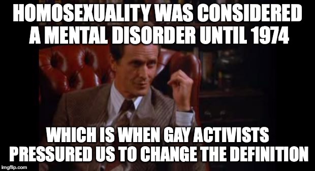 Seinfeld Psychologist | HOMOSEXUALITY WAS CONSIDERED A MENTAL DISORDER UNTIL 1974 WHICH IS WHEN GAY ACTIVISTS PRESSURED US TO CHANGE THE DEFINITION | image tagged in seinfeld psychologist | made w/ Imgflip meme maker