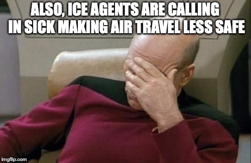 Captain Picard Facepalm Meme | ALSO, ICE AGENTS ARE CALLING IN SICK MAKING AIR TRAVEL LESS SAFE | image tagged in memes,captain picard facepalm | made w/ Imgflip meme maker