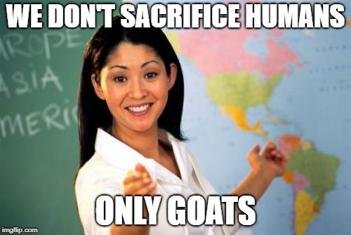 Unhelpful High School Teacher | WE DON'T SACRIFICE HUMANS; ONLY GOATS | image tagged in memes,unhelpful high school teacher | made w/ Imgflip meme maker