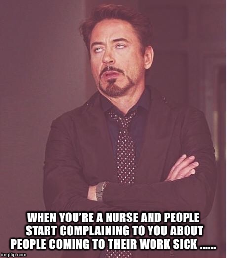 iron man eye roll | WHEN YOU’RE A NURSE AND PEOPLE START COMPLAINING TO YOU ABOUT PEOPLE COMING TO THEIR WORK SICK ...... | image tagged in iron man eye roll | made w/ Imgflip meme maker