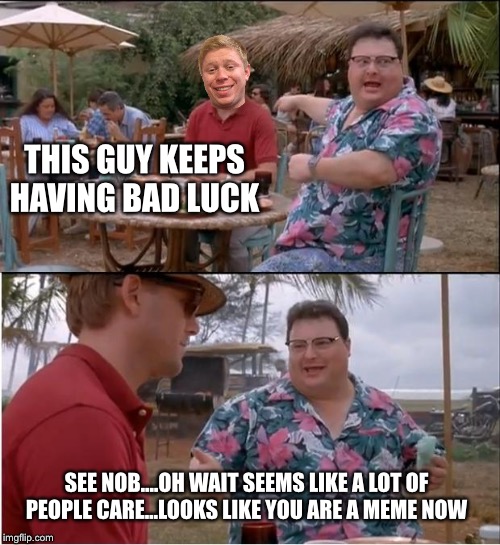 See Nobody Cares Meme | THIS GUY KEEPS HAVING BAD LUCK; SEE NOB....OH WAIT SEEMS LIKE A LOT OF PEOPLE CARE...LOOKS LIKE YOU ARE A MEME NOW | image tagged in memes,see nobody cares | made w/ Imgflip meme maker