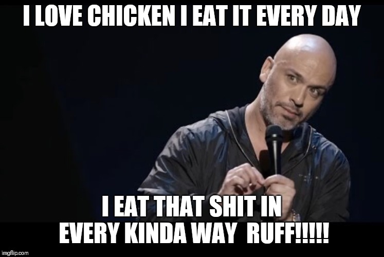 Jo koy Meme | I LOVE CHICKEN I EAT IT EVERY DAY; I EAT THAT SHIT IN EVERY KINDA WAY 
RUFF!!!!! | image tagged in jo koy meme | made w/ Imgflip meme maker