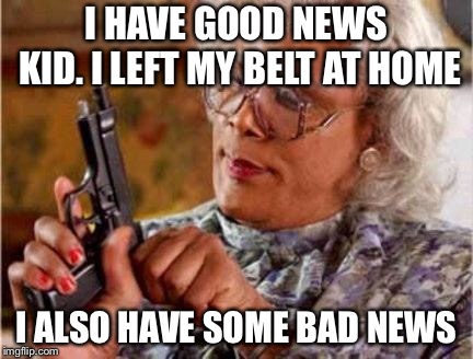 Madea | I HAVE GOOD NEWS KID.
I LEFT MY BELT AT HOME; I ALSO HAVE SOME BAD NEWS | image tagged in madea | made w/ Imgflip meme maker