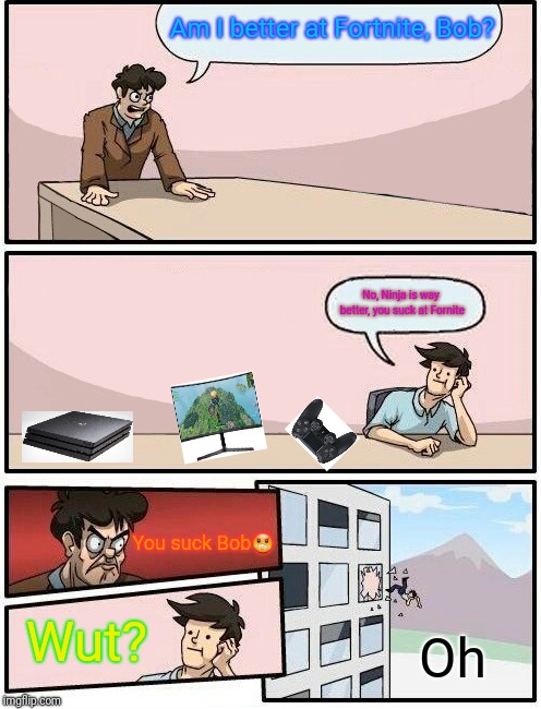 Fortnite Day off meeting | Am I better at Fortnite, Bob? No, Ninja is way better, you suck at Fornite; You suck Bob😠; Wut? Oh | image tagged in fortnite,ninja,bob,suck | made w/ Imgflip meme maker