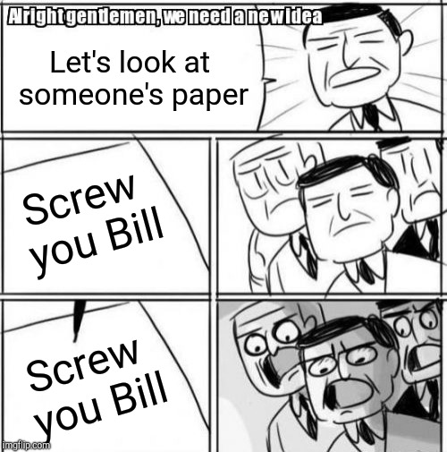 Alright Gentlemen We Need A New Idea | Let's look at someone's paper; Screw you Bill; Screw you Bill | image tagged in memes,alright gentlemen we need a new idea | made w/ Imgflip meme maker