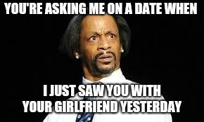 That look | YOU'RE ASKING ME ON A DATE WHEN; I JUST SAW YOU WITH YOUR GIRLFRIEND YESTERDAY | image tagged in that look | made w/ Imgflip meme maker