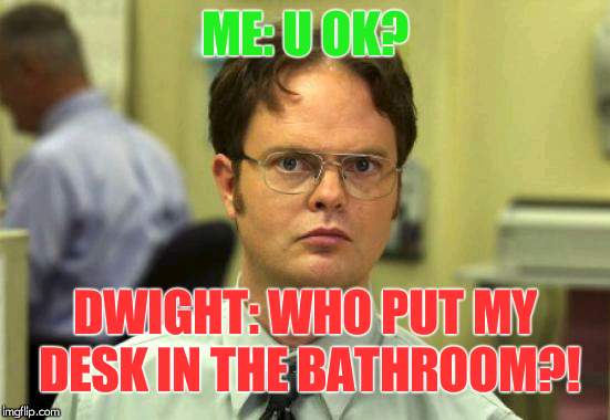 Dwight The Office | ME: U OK? DWIGHT: WHO PUT MY DESK IN THE BATHROOM?! | image tagged in dwight the office | made w/ Imgflip meme maker