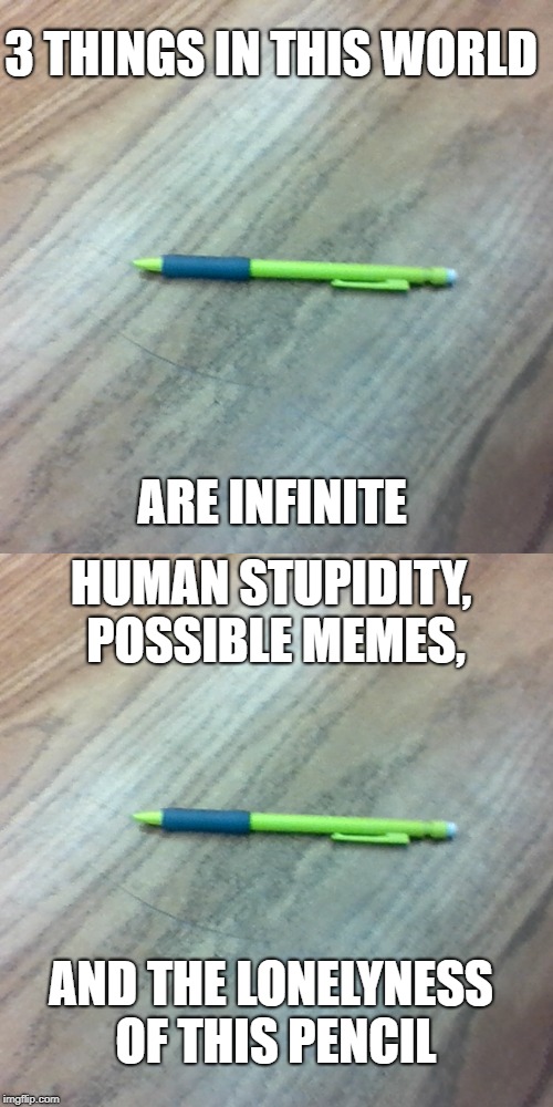 3 THINGS IN THIS WORLD; ARE INFINITE; HUMAN STUPIDITY, POSSIBLE MEMES, AND THE LONELYNESS OF THIS PENCIL | image tagged in lonely pencil | made w/ Imgflip meme maker