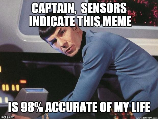 Spock | CAPTAIN,  SENSORS INDICATE THIS MEME IS 98% ACCURATE OF MY LIFE | image tagged in spock | made w/ Imgflip meme maker