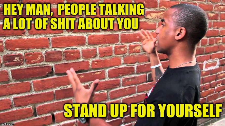 Talking to wall | HEY MAN, 
PEOPLE TALKING A LOT OF SHIT ABOUT YOU; STAND UP FOR YOURSELF | image tagged in talking to wall | made w/ Imgflip meme maker
