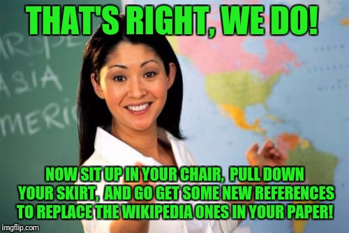 Unhelpful High School Teacher Meme | THAT'S RIGHT, WE DO! NOW SIT UP IN YOUR CHAIR,  PULL DOWN YOUR SKIRT,  AND GO GET SOME NEW REFERENCES TO REPLACE THE WIKIPEDIA ONES IN YOUR  | image tagged in memes,unhelpful high school teacher | made w/ Imgflip meme maker