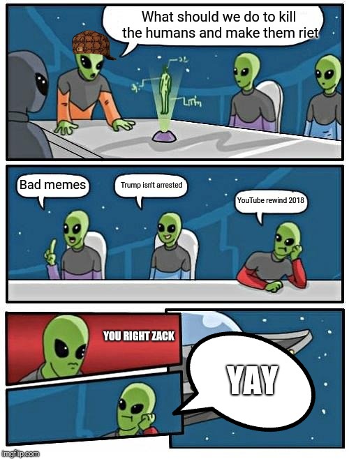 Alien Meeting Suggestion | What should we do to kill the humans and make them riet; Bad memes; Trump isn't arrested; YouTube rewind 2018; YAY; YOU RIGHT ZACK | image tagged in memes,alien meeting suggestion | made w/ Imgflip meme maker
