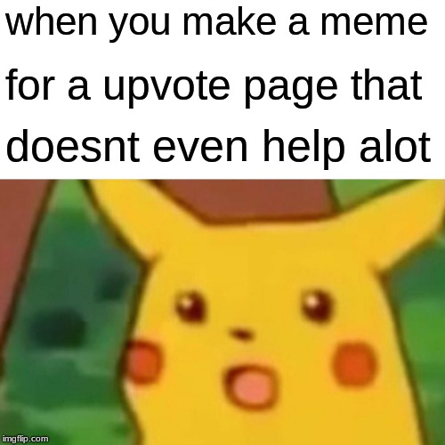 Surprised Pikachu | when you make a meme; for a upvote page that; doesnt even help alot | image tagged in memes,surprised pikachu | made w/ Imgflip meme maker