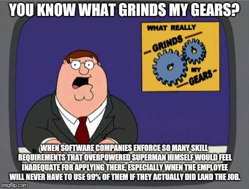 Peter Griffin News Meme | YOU KNOW WHAT GRINDS MY GEARS? WHEN SOFTWARE COMPANIES ENFORCE SO MANY SKILL REQUIREMENTS THAT OVERPOWERED SUPERMAN HIMSELF WOULD FEEL INADEQUATE FOR APPLYING THERE, ESPECIALLY WHEN THE EMPLOYEE WILL NEVER HAVE TO USE 99% OF THEM IF THEY ACTUALLY DID LAND THE JOB. | image tagged in memes,peter griffin news | made w/ Imgflip meme maker