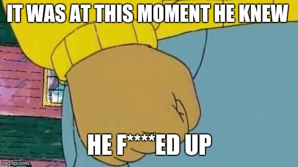 Arthur Fist Meme | IT WAS AT THIS MOMENT HE KNEW; HE F****ED UP | image tagged in memes,arthur fist | made w/ Imgflip meme maker