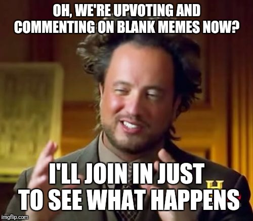 Ancient Aliens Meme | OH, WE'RE UPVOTING AND COMMENTING ON BLANK MEMES NOW? I'LL JOIN IN JUST TO SEE WHAT HAPPENS | image tagged in memes,ancient aliens | made w/ Imgflip meme maker