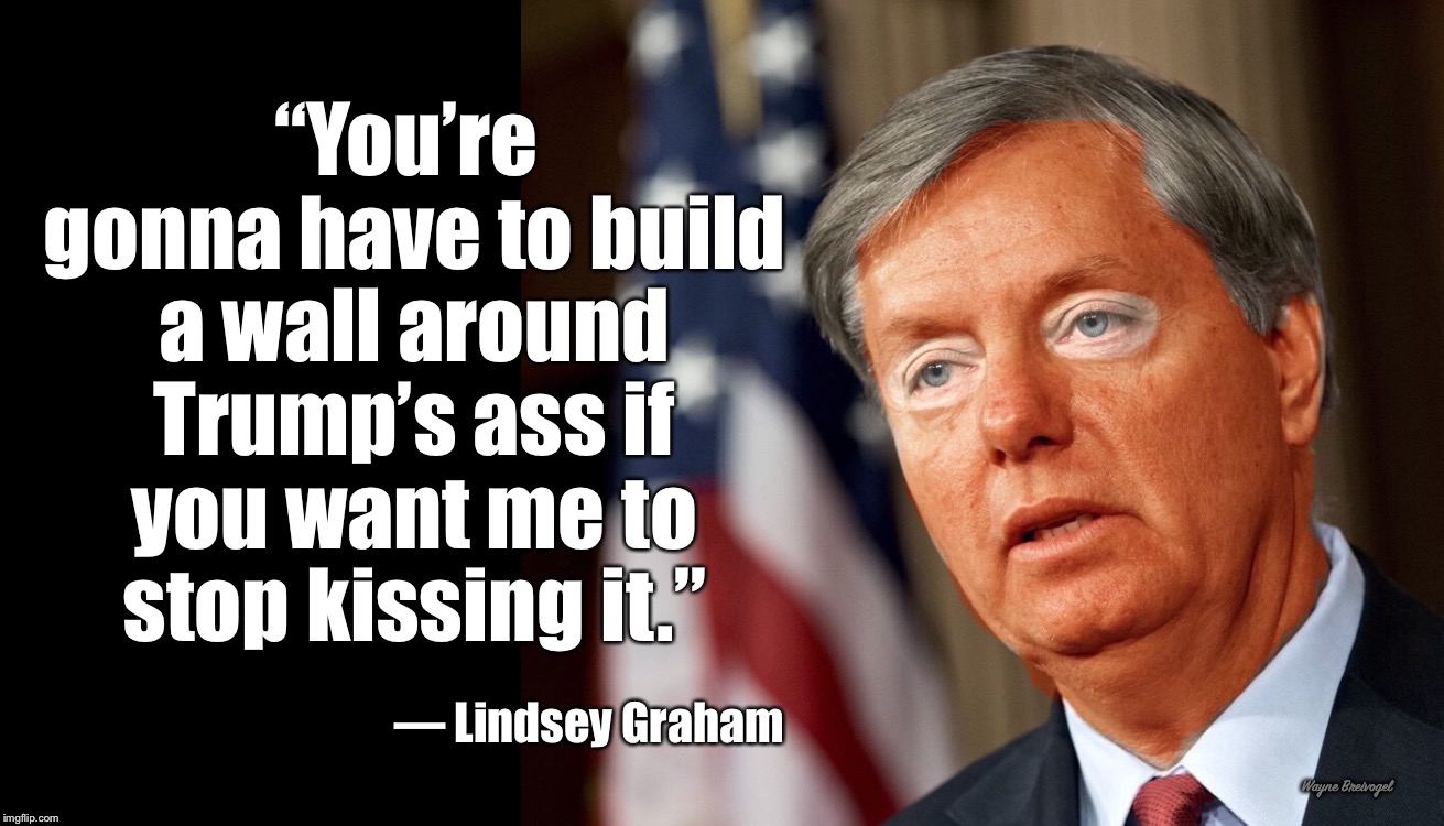 “You’re gonna have to build a wall around Trump’s ass if you want me to stop kissing it.” |  “You’re gonna have to build a wall around Trump’s ass if you want me to stop kissing it.”; — Lindsey Graham; Wayne Breivogel | image tagged in lindsey graham,donald trump,build a wall | made w/ Imgflip meme maker