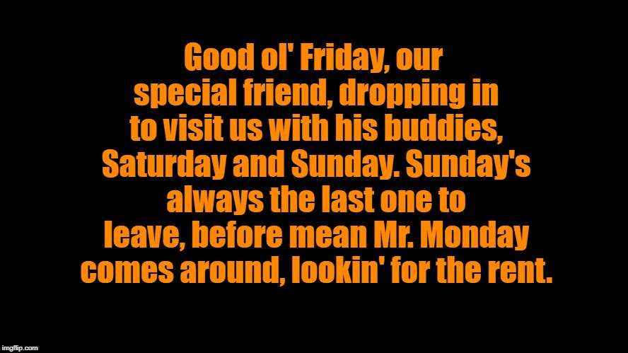 Good ol' Friday.... | Good ol' Friday, our special friend, dropping in to visit us with his buddies, Saturday and Sunday. Sunday's always the last one to leave, before mean Mr. Monday comes around, lookin' for the rent. | image tagged in big blank page,friday,weekend | made w/ Imgflip meme maker