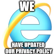 privacy polocy | WE; HAVE UPDATED OUR PRIVACY POLICY | image tagged in meme,internet explorer,internet explorer so slow | made w/ Imgflip meme maker