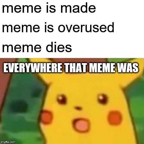 Surprised Pikachu | meme is made; meme is overused; meme dies; EVERYWHERE THAT MEME WAS | image tagged in memes,surprised pikachu | made w/ Imgflip meme maker