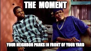 Neighbor parks in front of your yard | THE  MOMENT; YOUR NEIGHBOR PARKS IN FRONT OF YOUR YARD | image tagged in neighbor | made w/ Imgflip meme maker