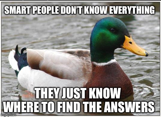Actual Advice Mallard Meme | SMART PEOPLE DON’T KNOW EVERYTHING; THEY JUST KNOW WHERE TO FIND THE ANSWERS | image tagged in memes,actual advice mallard | made w/ Imgflip meme maker